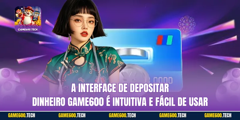 A interface de Depositar dinheiro GAME600 é intuitiva e fácil de usar