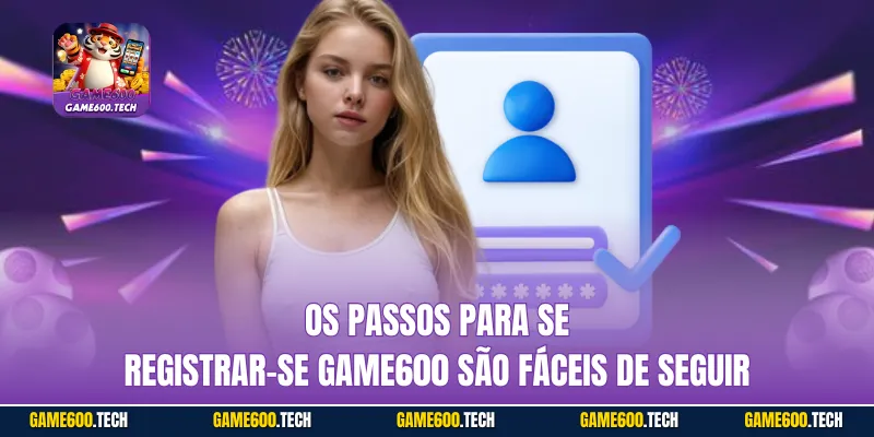 Os passos para se Registrar-se GAME600 são fáceis de seguir